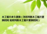 木工鋸片多久更換（怎樣判斷木工鋸片更換時(shí)間 如何判斷木工鋸片更換時(shí)間）