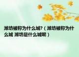 濰坊被稱為什么城?（濰坊被稱為什么城 濰坊是什么城呢）