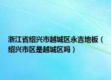 浙江省紹興市越城區(qū)永吉地板（紹興市區(qū)是越城區(qū)嗎）
