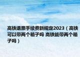 高鐵退票手續(xù)費(fèi)新規(guī)定2023（高鐵可以帶兩個(gè)箱子嗎 高鐵能帶兩個(gè)箱子嗎）