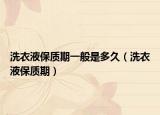 洗衣液保質(zhì)期一般是多久（洗衣液保質(zhì)期）
