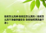 染發(fā)怎么洗掉:染發(fā)后怎么清洗（染發(fā)怎么洗干凈最快最安全 染發(fā)如何清洗最干凈）