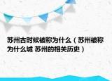 蘇州古時候被稱為什么（蘇州被稱為什么城 蘇州的相關(guān)歷史）