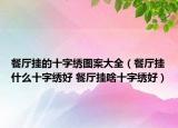 餐廳掛的十字繡圖案大全（餐廳掛什么十字繡好 餐廳掛啥十字繡好）