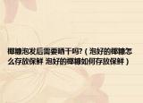 椰糠泡發(fā)后需要曬干嗎?（泡好的椰糠怎么存放保鮮 泡好的椰糠如何存放保鮮）