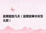韭菜能放幾天（韭菜放草木灰怎么放）