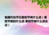 我國傳統(tǒng)節(jié)日重陽節(jié)喝什么酒（重陽節(jié)喝的什么酒 重陽節(jié)喝什么酒合適）