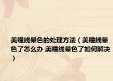 美瞳線暈色的處理方法（美瞳線暈色了怎么辦 美瞳線暈色了如何解決）