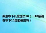 柴油零下幾度加負(fù)10（一10柴油在零下15度能使用嗎）