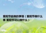 重陽節(jié)能做的事情（重陽節(jié)做什么事 重陽節(jié)可以做什么）