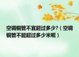 空調(diào)銅管不宜超過多少?（空調(diào)銅管不能超過多少米呢）