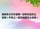 寶來(lái)車大燈外面有一層老化層怎么去掉（牛肉上一層白的膜怎么去掉）