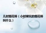 兒時(shí)煙花棒（小時(shí)候玩的煙花棒叫什么）