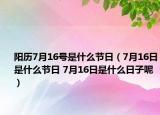 陽(yáng)歷7月16號(hào)是什么節(jié)日（7月16日是什么節(jié)日 7月16日是什么日子呢）