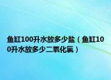 魚缸100升水放多少鹽（魚缸100升水放多少二氧化氯）