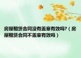房屋租賃合同沒(méi)有蓋章有效嗎?（房屋租賃合同不蓋章有效嗎）