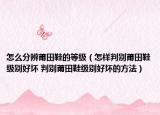 怎么分辨莆田鞋的等級(jí)（怎樣判別莆田鞋級(jí)別好壞 判別莆田鞋級(jí)別好壞的方法）