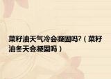 菜籽油天氣冷會(huì)凝固嗎?（菜籽油冬天會(huì)凝固嗎）