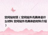 空間站材質(zhì)（空間站外殼具體是什么材料 空間站外殼具體的材料介紹）