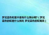 夢見藍(lán)色蛇是不是有什么預(yù)示呢?（夢見藍(lán)色的蛇是什么預(yù)兆 夢見藍(lán)色的蛇寓意）