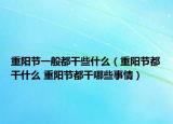 重陽(yáng)節(jié)一般都干些什么（重陽(yáng)節(jié)都干什么 重陽(yáng)節(jié)都干哪些事情）