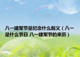 八一建軍節(jié)是紀(jì)念什么起義（八一是什么節(jié)日 八一建軍節(jié)的來(lái)歷）