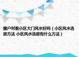 窗戶對(duì)著小區(qū)大門風(fēng)水好嗎（小區(qū)風(fēng)水選房方法 小區(qū)風(fēng)水選房有什么方法）