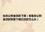 住房公積金貸款下調(diào)（首套房公積金貸款利率下調(diào)已貸款怎么辦）