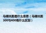 馬桶坑距是什么意思（馬桶坑距300與400有什么區(qū)別）