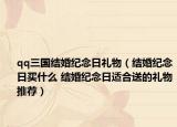 qq三國(guó)結(jié)婚紀(jì)念日禮物（結(jié)婚紀(jì)念日買什么 結(jié)婚紀(jì)念日適合送的禮物推薦）