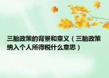 三胎政策的背景和意義（三胎政策納入個人所得稅什么意思）