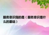 服務意識指的是（服務意識是什么的基礎(chǔ)）