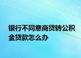 銀行不同意商貸轉(zhuǎn)公積金貸款怎么辦