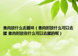 煮肉放什么去腥味（煮肉時放什么可以去腥 煮肉時放些什么可以去腥的呢）