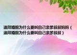 迪拜婚前為什么要叫自己親爹叔叔媽媽（迪拜婚前為什么要叫自己親爹叔叔）