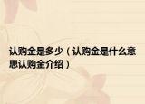 認(rèn)購(gòu)金是多少（認(rèn)購(gòu)金是什么意思認(rèn)購(gòu)金介紹）