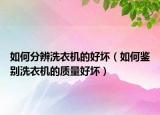 如何分辨洗衣機(jī)的好壞（如何鑒別洗衣機(jī)的質(zhì)量好壞）