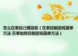 怎么在家自己做游戲（在家自制游戲簡(jiǎn)單方法 在家如何自制游戲簡(jiǎn)單方法）