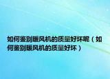 如何鑒別暖風機的質(zhì)量好壞呢（如何鑒別暖風機的質(zhì)量好壞）