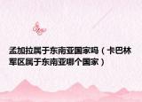 孟加拉屬于東南亞國家嗎（卡巴林軍區(qū)屬于東南亞哪個(gè)國家）