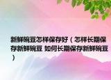 新鮮碗豆怎樣保存好（怎樣長期保存新鮮碗豆 如何長期保存新鮮碗豆）