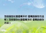 怎樣保存長期香蕉不爛 香蕉的保存方法呢（怎樣保存長期香蕉不爛 香蕉的保存方法）