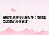 吊扇怎么測(cè)電機(jī)的好壞（如何鑒別吊扇的質(zhì)量好壞）