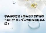 芋頭保存方法（芋頭冬天怎樣保存長(zhǎng)期不爛 芋頭冬天如何保存長(zhǎng)期不爛）