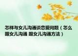 怎樣與女兒溝通談戀愛問題（怎么跟女兒溝通 跟女兒溝通方法）