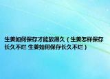生姜如何保存才能放得久（生姜怎樣保存長(zhǎng)久不爛 生姜如何保存長(zhǎng)久不爛）