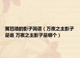 籬笆墻的影子簡譜（萬夜之主影子是誰 萬夜之主影子是哪個）
