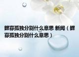 鰥寡孤獨分別什么意思 新聞（鰥寡孤獨分別什么意思）