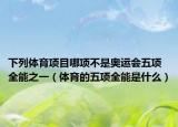 下列體育項(xiàng)目哪項(xiàng)不是奧運(yùn)會(huì)五項(xiàng)全能之一（體育的五項(xiàng)全能是什么）