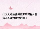 什么人不適合佩戴朱砂飾品（什么人不適合掛牡丹畫）